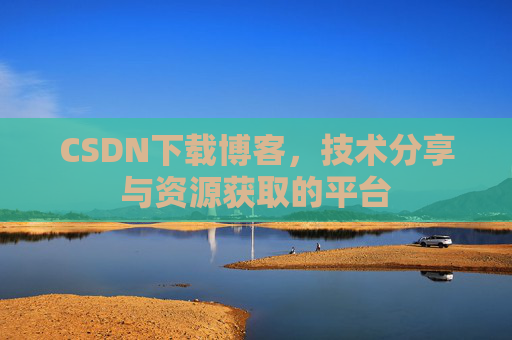 CSDN下载博客，技术分享与资源获取的平台